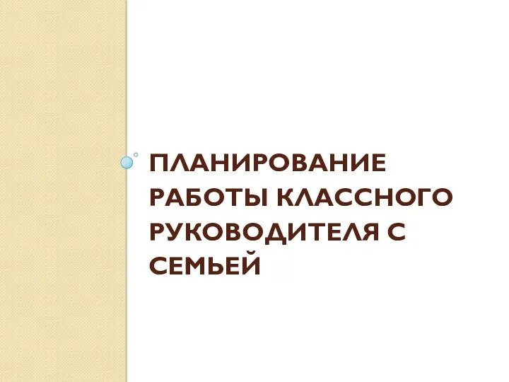 ПЛАНИРОВАНИЕ РАБОТЫ КЛАССНОГО РУКОВОДИТЕЛЯ С СЕМЬЕЙ