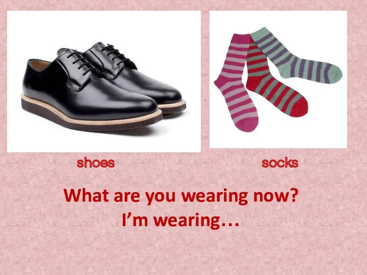 What are you wearing now? I’m wearing… shoes socks