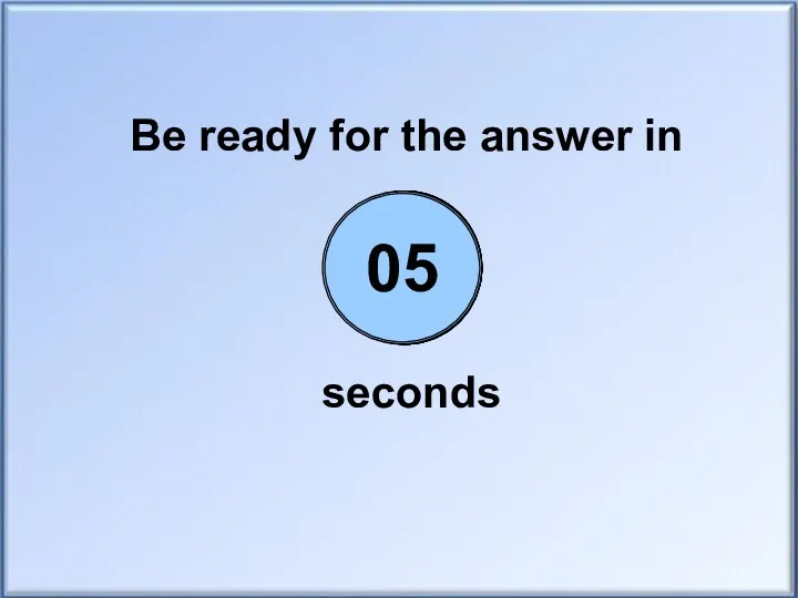 Be ready for the answer in seconds 00 01 02 03 04 05