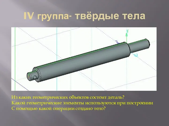 IV группа- твёрдые тела Из каких геометрических объектов состоит деталь?