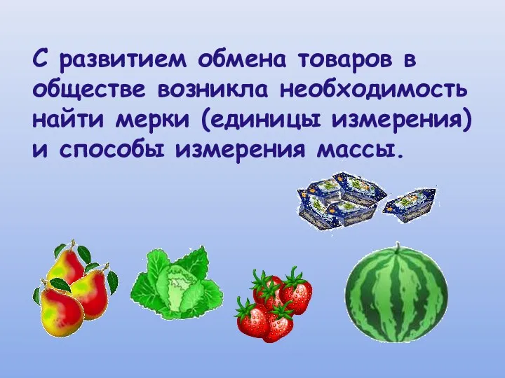 С развитием обмена товаров в обществе возникла необходимость найти мерки (единицы измерения) и способы измерения массы.