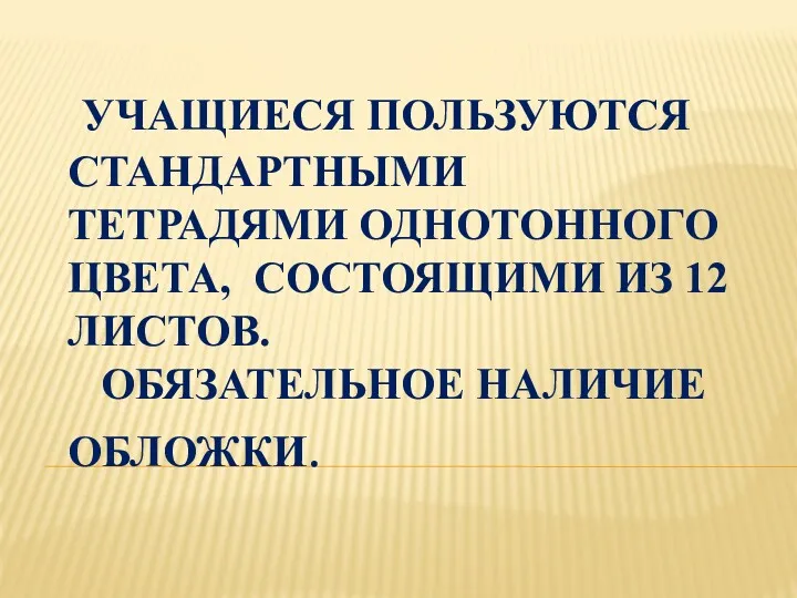 УЧАЩИЕСЯ ПОЛЬЗУЮТСЯ СТАНДАРТНЫМИ ТЕТРАДЯМИ ОДНОТОННОГО ЦВЕТА, СОСТОЯЩИМИ ИЗ 12 ЛИСТОВ. ОБЯЗАТЕЛЬНОЕ НАЛИЧИЕ ОБЛОЖКИ.