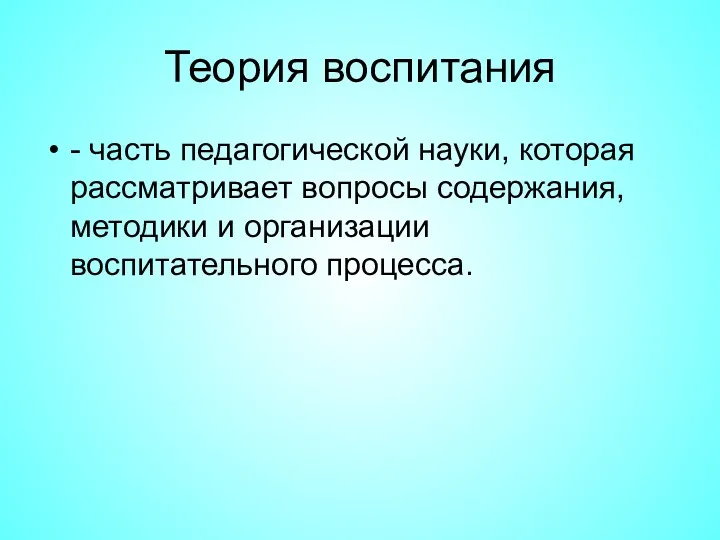 Теория воспитания - часть педагогической науки, которая рассматривает вопросы содержания, методики и организации воспитательного процесса.