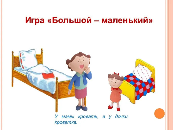Игра «Большой – маленький» У мамы кровать, а у дочки кроватка.