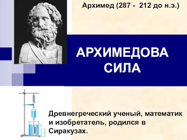 АРХИМЕДОВА СИЛА Древнегреческий ученый, математик и изобретатель, родился в Сиракузах. Архимед (287 - 212 до н.э.)