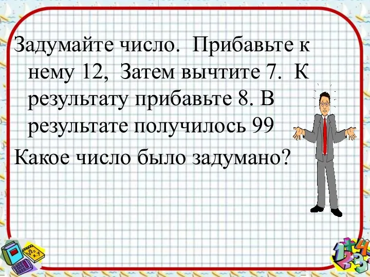 Задумайте число. Прибавьте к нему 12, Затем вычтите 7. К результату прибавьте 8.