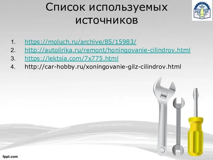 Список используемых источников https://moluch.ru/archive/85/15983/ http://autolirika.ru/remont/honingovanie-cilindrov.html https://lektsia.com/7x775.html http://car-hobby.ru/xoningovanie-gilz-cilindrov.html