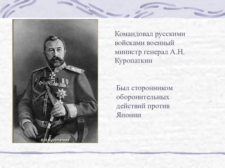 Командовал русскими войсками военный министр генерал А.Н. Куропаткин Был сторонником оборонительных действий против Японии