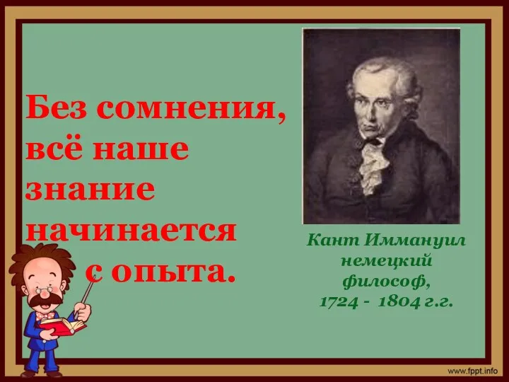 Без сомнения, всё наше знание начинается с опыта. Кант Иммануил немецкий философ, 1724 - 1804 г.г.