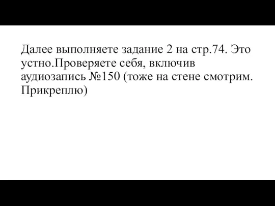 Далее выполняете задание 2 на стр.74. Это устно.Проверяете себя, включив