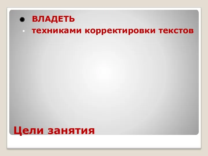 Цели занятия ВЛАДЕТЬ техниками корректировки текстов