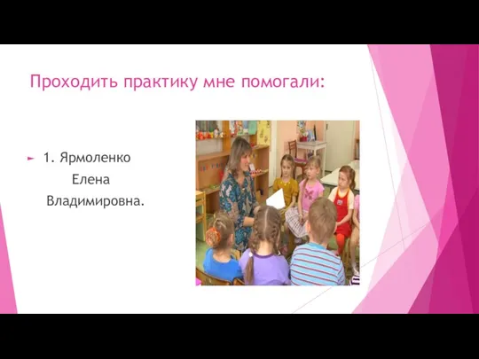 Проходить практику мне помогали: 1. Ярмоленко Елена Владимировна.