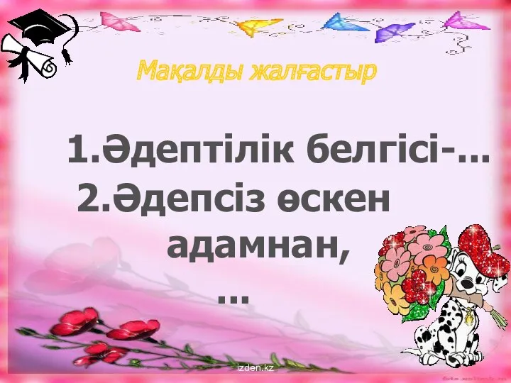 izden.kz Мақалды жалғастыр 1.Әдептілік белгісі-... 2.Әдепсіз өскен адамнан, ...