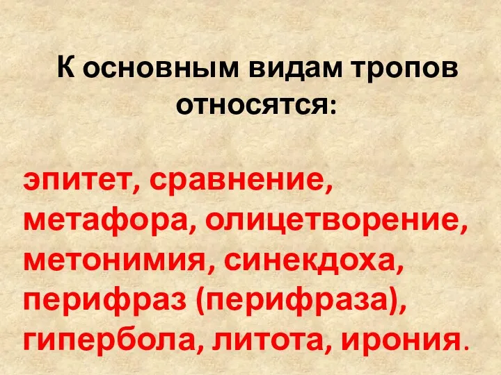 К основным видам тропов относятся: эпитет, сравнение, метафора, олицетворение, метонимия, синекдоха, перифраз (перифраза), гипербола, литота, ирония.