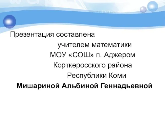 Презентация составлена учителем математики МОУ «СОШ» п. Аджером Корткеросского района Республики Коми Мишариной Альбиной Геннадьевной