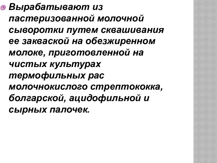 Вырабатывают из пастеризованной молочной сыворотки путем сквашивания ее закваской на