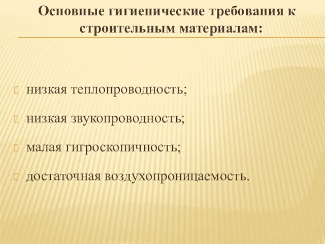 Основные гигиенические требования к строительным материалам: низкая теплопроводность; низкая звукопроводность; малая гигроскопичность; достаточная воздухопроницаемость.