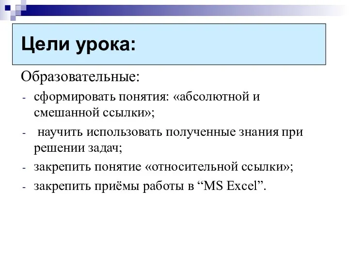 Цели урока: Образовательные: сформировать понятия: «абсолютной и смешанной ссылки»; научить