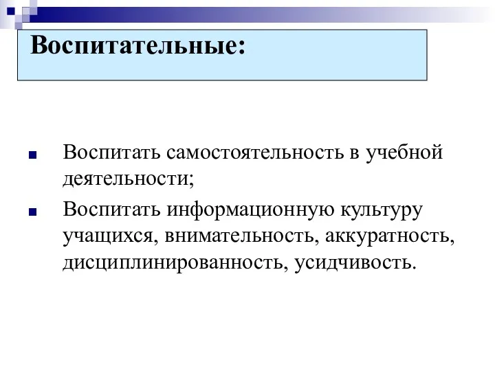 Воспитательные: Воспитать самостоятельность в учебной деятельности; Воспитать информационную культуру учащихся, внимательность, аккуратность, дисциплинированность, усидчивость.