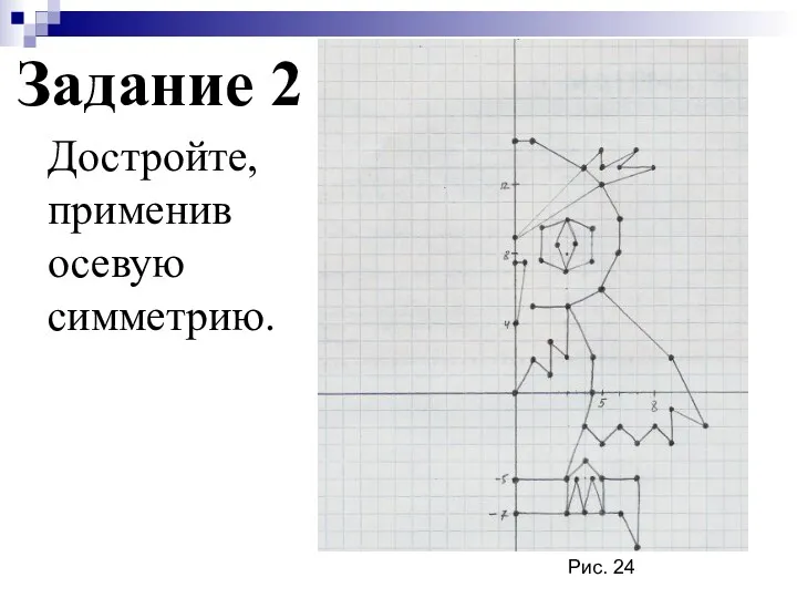 Задание 2 Достройте, применив осевую симметрию. Рис. 24