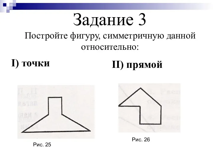 Задание 3 Постройте фигуру, симметричную данной относительно: I) точки II) прямой Рис. 25 Рис. 26