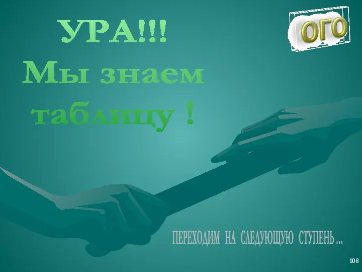 УРА!!! Мы знаем таблицу ! ПЕРЕХОДИМ НА СЛЕДУЮЩУЮ СТУПЕНЬ …