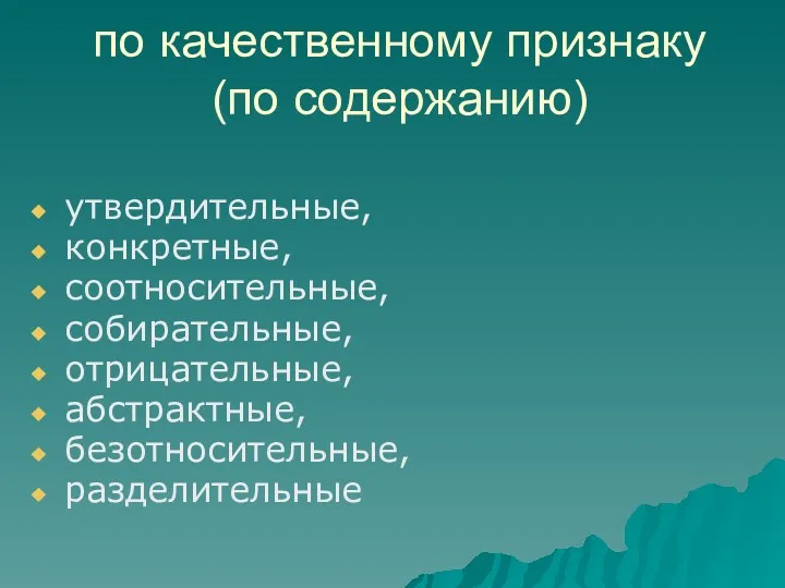 по качественному признаку (по содержанию) утвердительные, конкретные, соотносительные, собирательные, отрицательные, абстрактные, безотносительные, разделительные