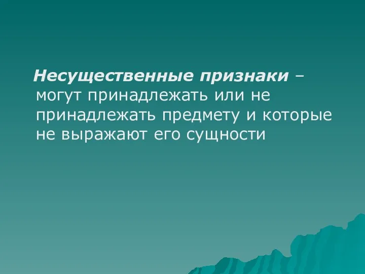 Несущественные признаки – могут принадлежать или не принадлежать предмету и которые не выражают его сущности