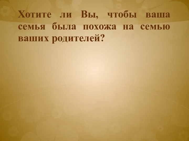 Хотите ли Вы, чтобы ваша семья была похожа на семью ваших родителей?