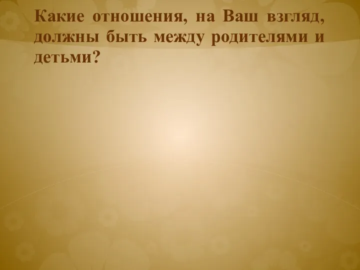 Какие отношения, на Ваш взгляд, должны быть между родителями и детьми?