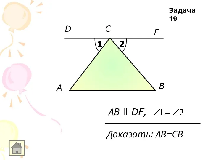 A F B АB ll DF, С D 1 2 Доказать: АB=СВ Задача 19