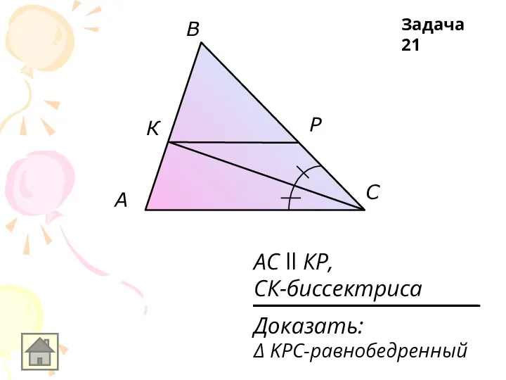 A В С К Р АС ll КР, СК-биссектриса Задача 21 Доказать: Δ KPC-равнобедренный