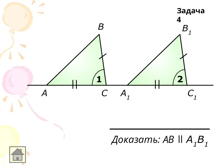 A A1 В С В1 С1 1 2 Доказать: АB ll A1B1 Задача 4