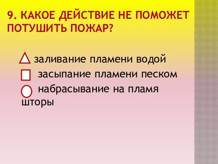 9. КАКОЕ ДЕЙСТВИЕ НЕ ПОМОЖЕТ ПОТУШИТЬ ПОЖАР? заливание пламени водой