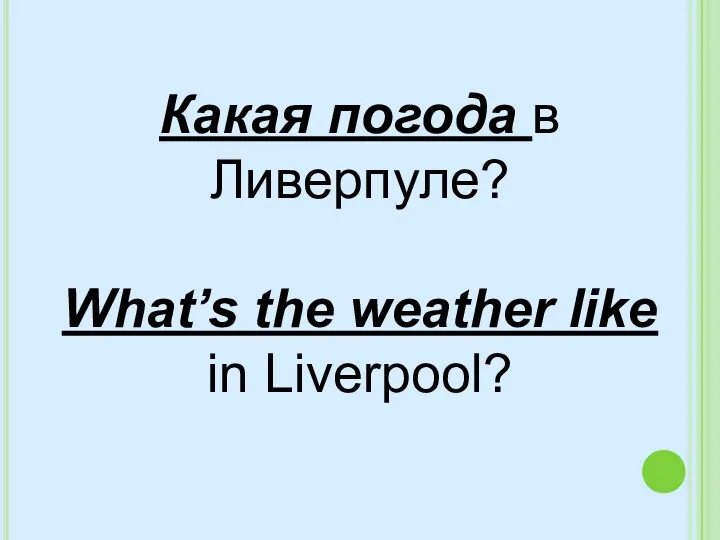 Какая погода в Ливерпуле? What’s the weather like in Liverpool?