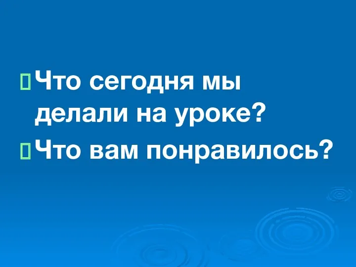 Что сегодня мы делали на уроке? Что вам понравилось?