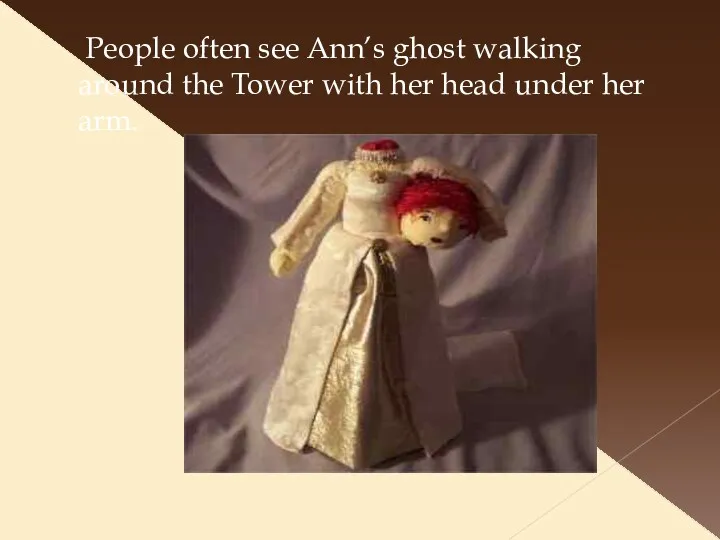 People often see Ann’s ghost walking around the Tower with her head under her arm.