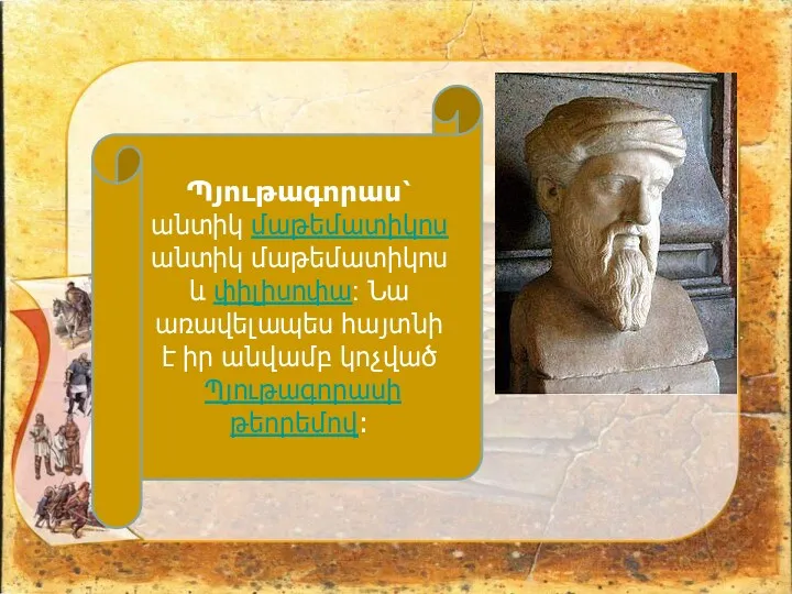 Պյութագորաս՝ անտիկ մաթեմատիկոս անտիկ մաթեմատիկոս և փիլիսոփա: Նա առավելապես հայտնի է իր անվամբ կոչված Պյութագորասի թեորեմով։