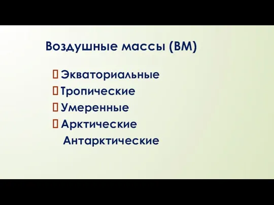 Воздушные массы (ВМ) Экваториальные Тропические Умеренные Арктические Антарктические