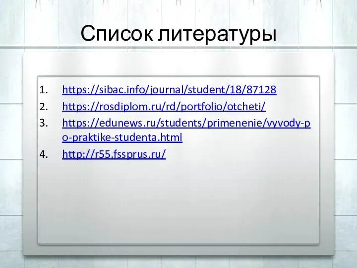 Список литературы https://sibac.info/journal/student/18/87128 https://rosdiplom.ru/rd/portfolio/otcheti/ https://edunews.ru/students/primenenie/vyvody-po-praktike-studenta.html http://r55.fssprus.ru/