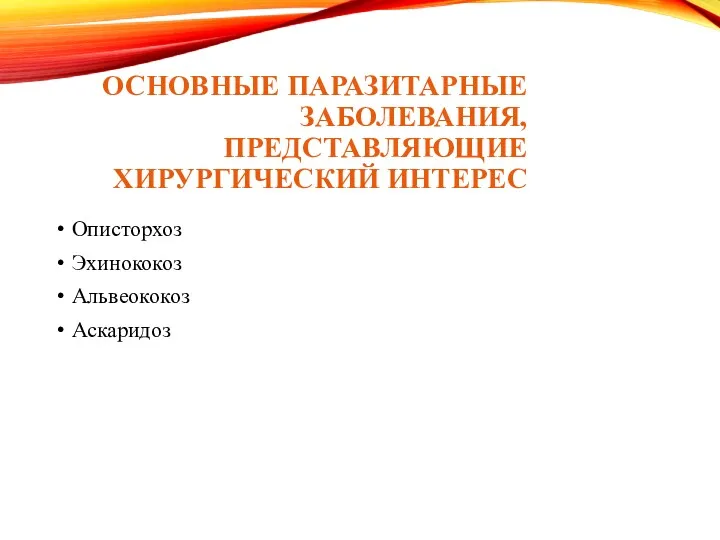 ОСНОВНЫЕ ПАРАЗИТАРНЫЕ ЗАБОЛЕВАНИЯ, ПРЕДСТАВЛЯЮЩИЕ ХИРУРГИЧЕСКИЙ ИНТЕРЕС Описторхоз Эхинококоз Альвеококоз Аскаридоз