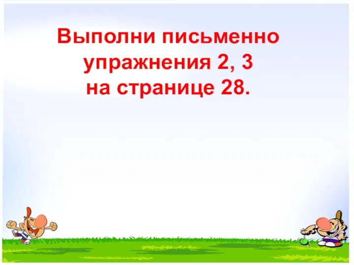 Выполни письменно упражнения 2, 3 на странице 28.