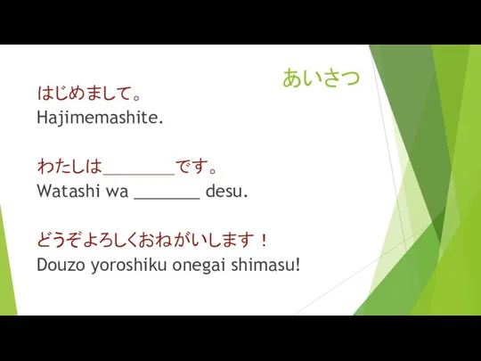 あいさつ はじめまして。 Hajimemashite. わたしは＿＿＿＿です。 Watashi wa _______ desu. どうぞよろしくおねがいします！ Douzo yoroshiku onegai shimasu!