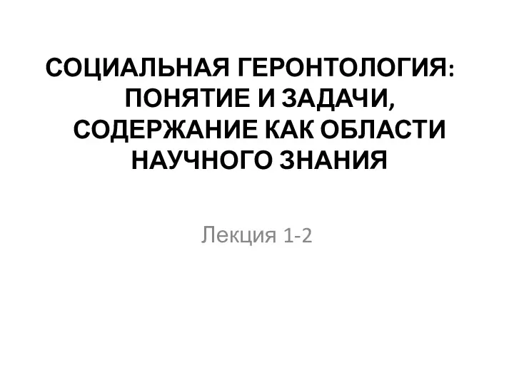 СОЦИАЛЬНАЯ ГЕРОНТОЛОГИЯ: ПОНЯТИЕ И ЗАДАЧИ, СОДЕРЖАНИЕ КАК ОБЛАСТИ НАУЧНОГО ЗНАНИЯ Лекция 1-2