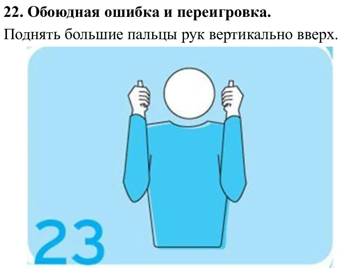 22. Обоюдная ошибка и переигровка. Поднять большие пальцы рук вертикально вверх.