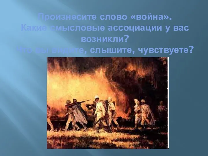 Произнесите слово «война». Какие смысловые ассоциации у вас возникли? Что вы видите, слышите, чувствуете?