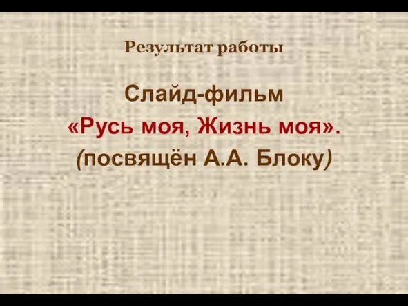 Результат работы Слайд-фильм «Русь моя, Жизнь моя». (посвящён А.А. Блоку)