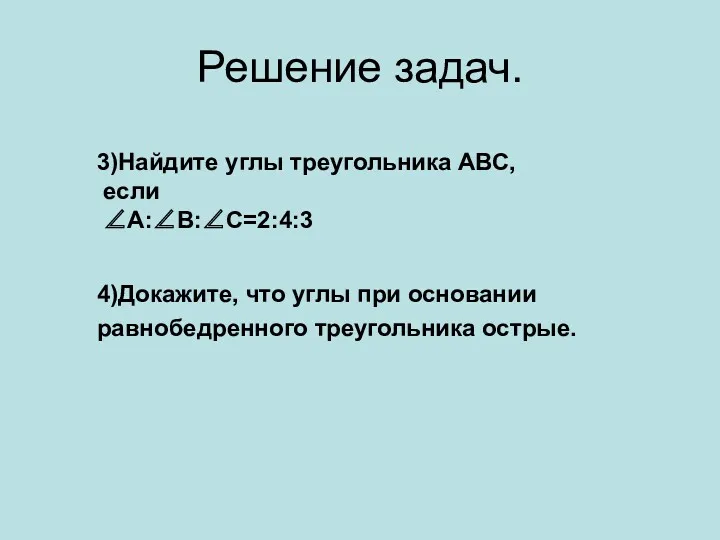 Решение задач. 3)Найдите углы треугольника АВС, если ∠А:∠В:∠С=2:4:3 4)Докажите, что углы при основании равнобедренного треугольника острые.