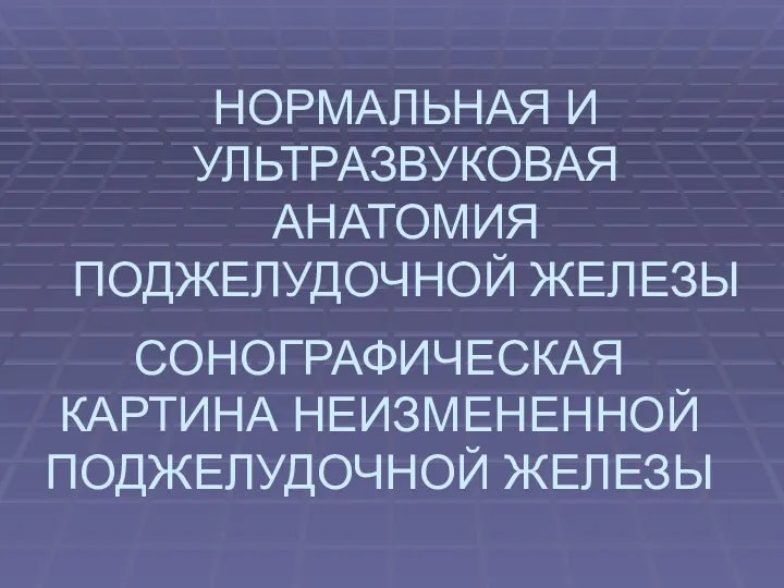 НОРМАЛЬНАЯ И УЛЬТРАЗВУКОВАЯ АНАТОМИЯ ПОДЖЕЛУДОЧНОЙ ЖЕЛЕЗЫ СОНОГРАФИЧЕСКАЯ КАРТИНА НЕИЗМЕНЕННОЙ ПОДЖЕЛУДОЧНОЙ ЖЕЛЕЗЫ