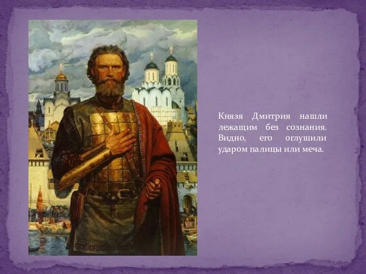 Князя Дмитрия нашли лежащим без сознания. Видно, его оглушили ударом палицы или меча.